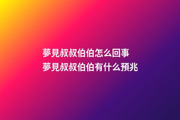 夢見叔叔伯伯怎么回事 夢見叔叔伯伯有什么預兆